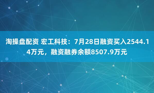 淘操盘配资 宏工科技：7月28日融资买入2544.14万元，融资融券余额8507.9万元