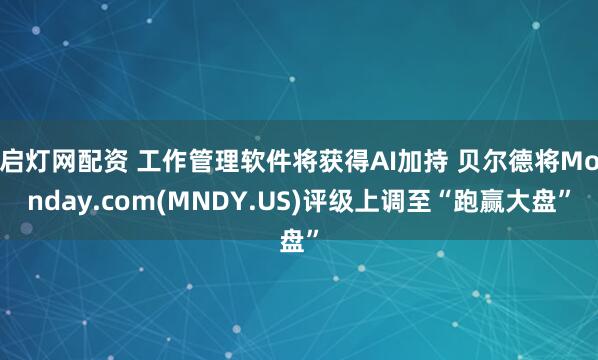 启灯网配资 工作管理软件将获得AI加持 贝尔德将Monday.com(MNDY.US)评级上调至“跑赢大盘”