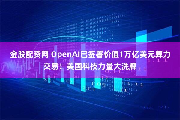 金股配资网 OpenAI已签署价值1万亿美元算力交易！美国科技力量大洗牌