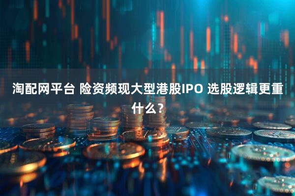 淘配网平台 险资频现大型港股IPO 选股逻辑更重什么？