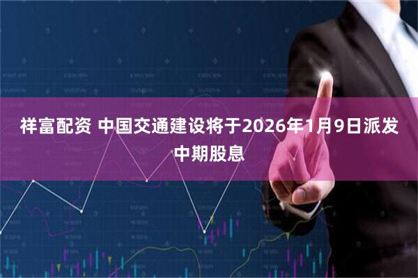 祥富配资 中国交通建设将于2026年1月9日派发中期股息