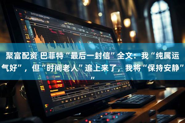 聚富配资 巴菲特“最后一封信”全文：我“纯属运气好”，但“时间老人”追上来了，我将“保持安静”