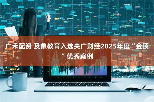 广禾配资 及象教育入选央广财经2025年度“金顶”优秀案例