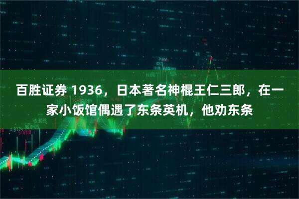 百胜证券 1936，日本著名神棍王仁三郎，在一家小饭馆偶遇了东条英机，他劝东条