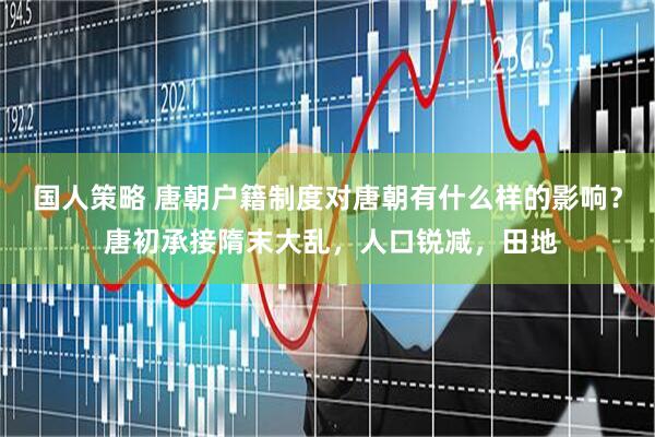 国人策略 唐朝户籍制度对唐朝有什么样的影响？ 唐初承接隋末大乱，人口锐减，田地