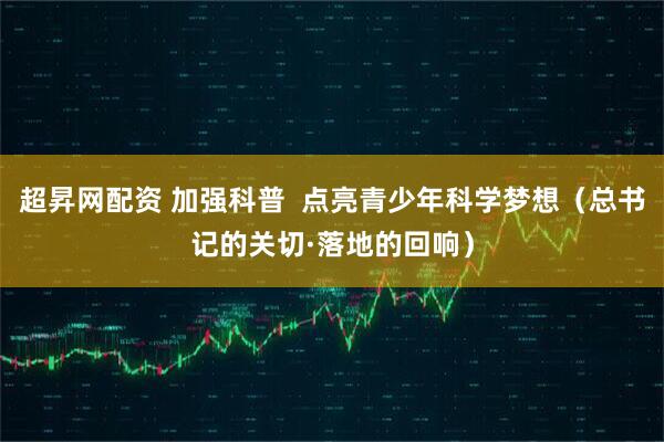 超昇网配资 加强科普  点亮青少年科学梦想（总书记的关切·落地的回响）
